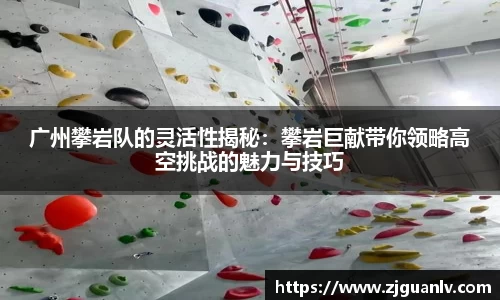 广州攀岩队的灵活性揭秘:攀岩巨献带你领略高空挑战的魅力与技巧